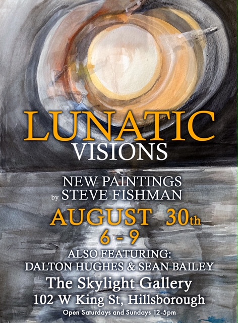 lunatic visions new paintings by Steve Fishman August 30th 6-9pm also featuring: Dalton Hughes and Sean Bailey The Skylight Gallery 102 W King St Hillsborough Open Saturdays and Sundays 12-5pm